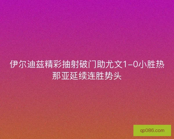 伊尔迪兹精彩抽射破门助尤文1-0小胜热那亚延续连胜势头