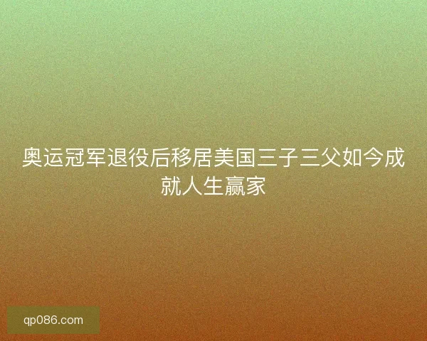 奥运冠军退役后移居美国三子三父如今成就人生赢家