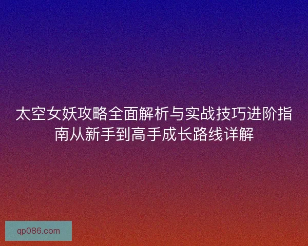 太空女妖攻略全面解析与实战技巧进阶指南从新手到高手成长路线详解