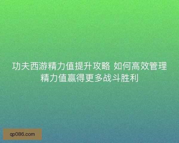 功夫西游精力值提升攻略 如何高效管理精力值赢得更多战斗胜利