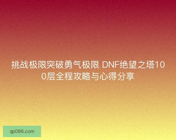 挑战极限突破勇气极限 DNF绝望之塔100层全程攻略与心得分享