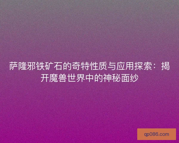 萨隆邪铁矿石的奇特性质与应用探索:揭开魔兽世界中的神秘面纱 萨隆邪铁矿石的奇特性质与应用探索:揭开魔兽世界中的神秘面纱