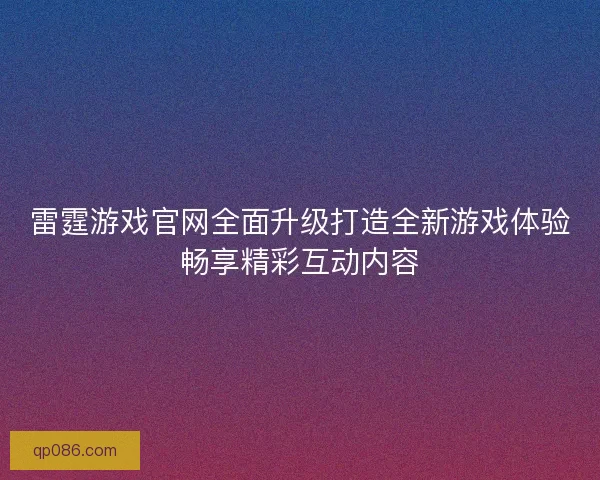 雷霆游戏官网全面升级打造全新游戏体验畅享精彩互动内容