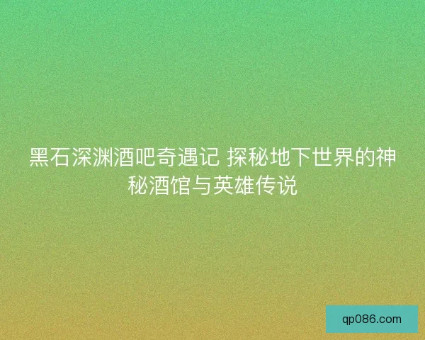 黑石深渊酒吧奇遇记 探秘地下世界的神秘酒馆与英雄传说
