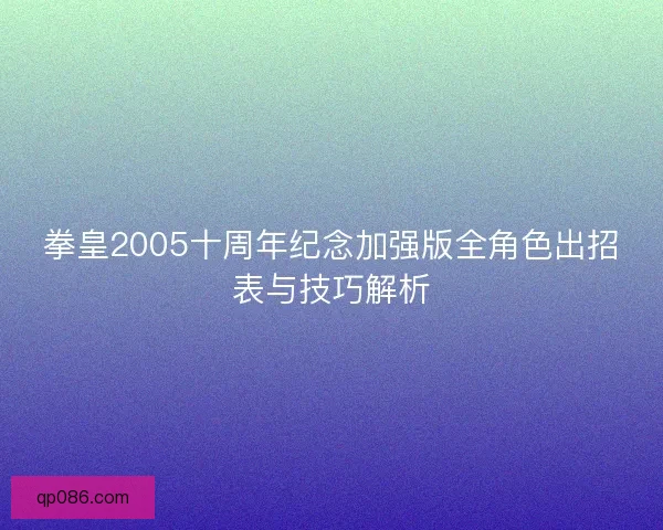 拳皇2005十周年纪念加强版全角色出招表与技巧解析