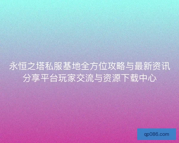 永恒之塔私服基地全方位攻略与最新资讯分享平台玩家交流与资源下载中心