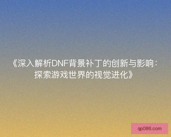《深入解析DNF背景补丁的创新与影响：探索游戏世界的视觉进化》