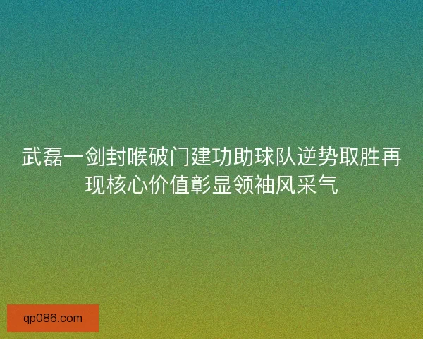 武磊一剑封喉破门建功助球队逆势取胜再现核心价值彰显领袖风采气