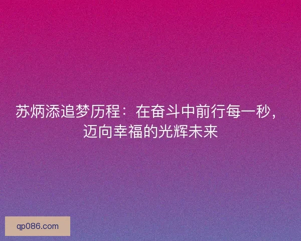 苏炳添追梦历程:在奋斗中前行每一秒,迈向幸福的光辉未来 苏炳添追梦历程:在奋斗中前行每一秒,迈向幸福的光辉未来