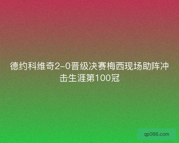 德约科维奇2-0晋级决赛梅西现场助阵冲击生涯第100冠