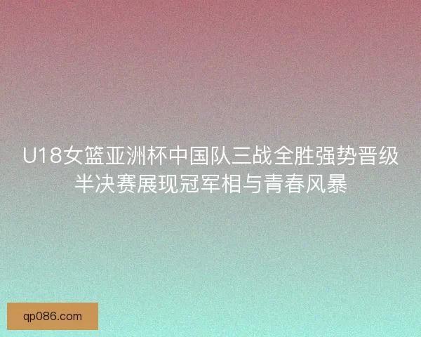 U18女篮亚洲杯中国队三战全胜强势晋级半决赛展现冠军相与青春风暴 U18女篮亚洲杯中国队三战全胜强势晋级半决赛展现冠军相与青春风暴