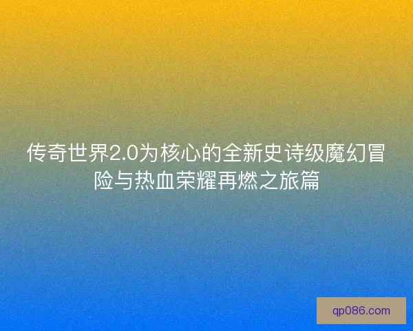 传奇世界2.0为核心的全新史诗级魔幻冒险与热血荣耀再燃之旅篇