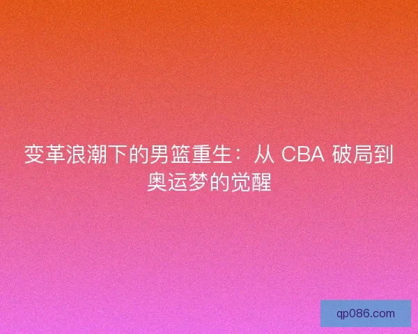 变革浪潮下的男篮重生：从 CBA 破局到奥运梦的觉醒