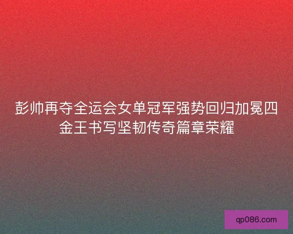 彭帅再夺全运会女单冠军强势回归加冕四金王书写坚韧传奇篇章荣耀 彭帅再夺全运会女单冠军强势回归加冕四金王书写坚韧传奇篇章荣耀