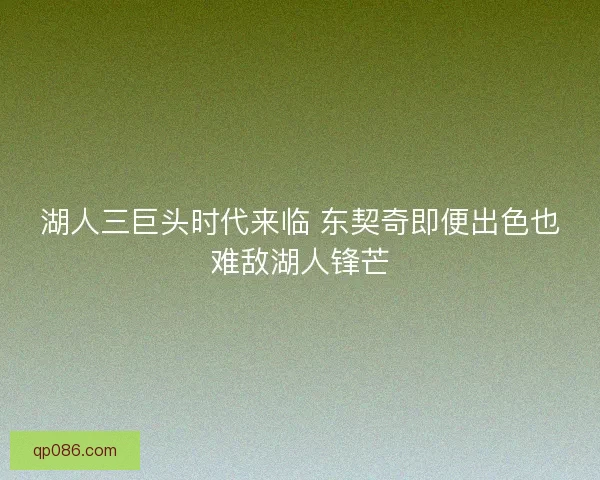 湖人三巨头时代来临 东契奇即便出色也难敌湖人锋芒 湖人三巨头时代来临 东契奇即便出色也难敌湖人锋芒