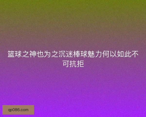 篮球之神也为之沉迷棒球魅力何以如此不可抗拒 篮球之神也为之沉迷棒球魅力何以如此不可抗拒