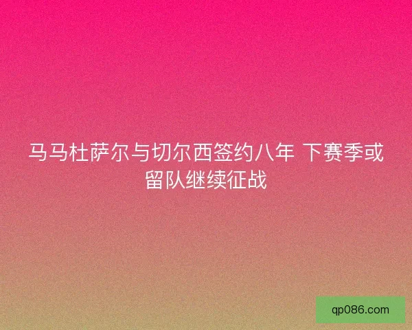 马马杜萨尔与切尔西签约八年 下赛季或留队继续征战