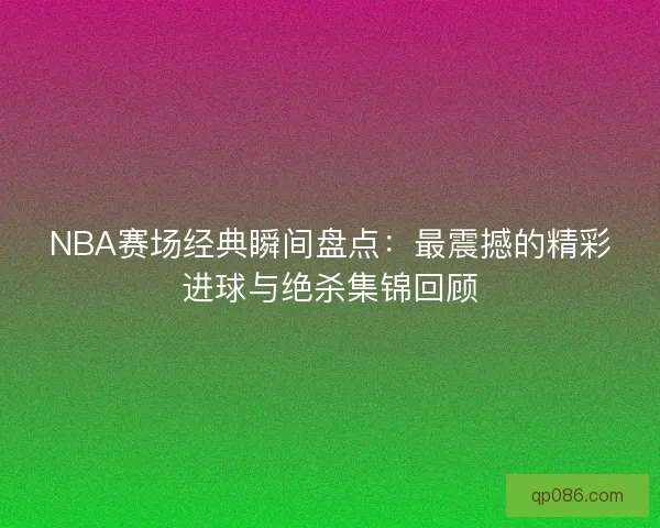 NBA赛场经典瞬间盘点:最震撼的精彩进球与绝杀集锦回顾 NBA赛场经典瞬间盘点:最震撼的精彩进球与绝杀集锦回顾