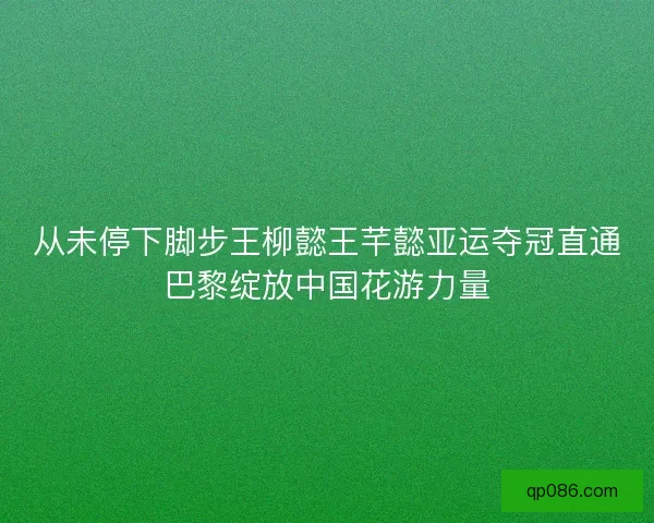 从未停下脚步王柳懿王芊懿亚运夺冠直通巴黎绽放中国花游力量 从未停下脚步王柳懿王芊懿亚运夺冠直通巴黎绽放中国花游力量