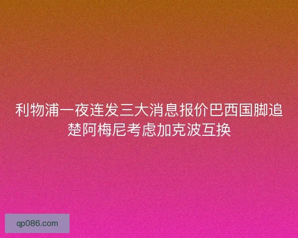 利物浦一夜连发三大消息报价巴西国脚追楚阿梅尼考虑加克波互换