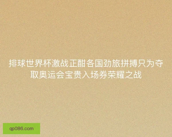 排球世界杯激战正酣各国劲旅拼搏只为夺取奥运会宝贵入场券荣耀之战
