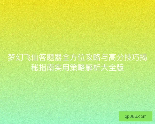 梦幻飞仙答题器全方位攻略与高分技巧揭秘指南实用策略解析大全版