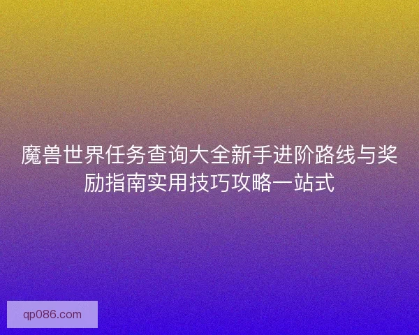 魔兽世界任务查询大全新手进阶路线与奖励指南实用技巧攻略一站式 魔兽世界任务查询大全新手进阶路线与奖励指南实用技巧攻略一站式