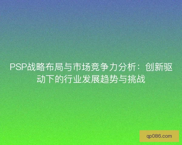 PSP战略布局与市场竞争力分析：创新驱动下的行业发展趋势与挑战
