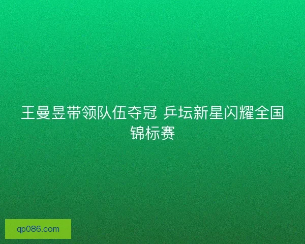 王曼昱带领队伍夺冠 乒坛新星闪耀全国锦标赛