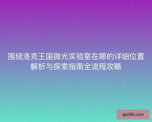 围绕洛克王国微光实验室在哪的详细位置解析与探索指南全流程攻略