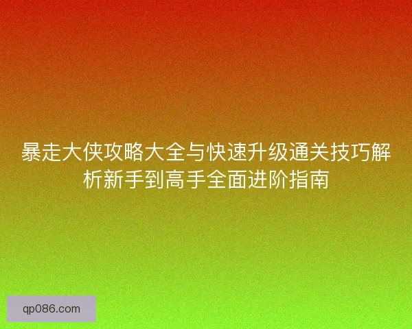 暴走大侠攻略大全与快速升级通关技巧解析新手到高手全面进阶指南 暴走大侠攻略大全与快速升级通关技巧解析新手到高手全面进阶指南