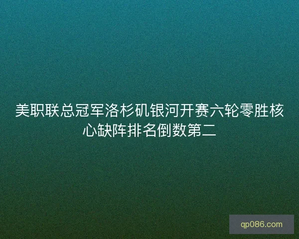 美职联总冠军洛杉矶银河开赛六轮零胜核心缺阵排名倒数第二 美职联总冠军洛杉矶银河开赛六轮零胜核心缺阵排名倒数第二