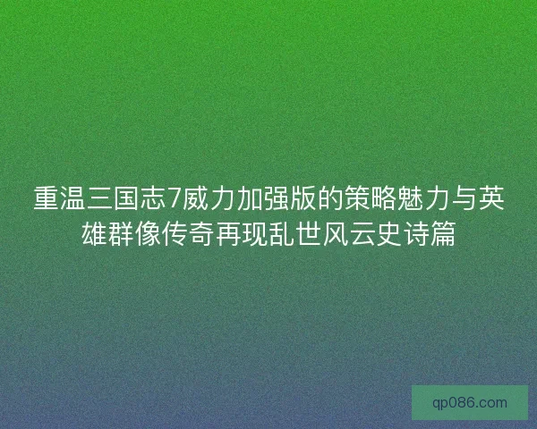 重温三国志7威力加强版的策略魅力与英雄群像传奇再现乱世风云史诗篇 重温三国志7威力加强版的策略魅力与英雄群像传奇再现乱世风云史诗篇