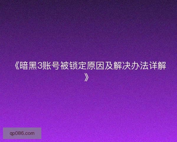 《暗黑3账号被锁定原因及解决办法详解》 《暗黑3账号被锁定原因及解决办法详解》