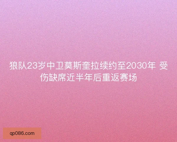 狼队23岁中卫莫斯奎拉续约至2030年 受伤缺席近半年后重返赛场