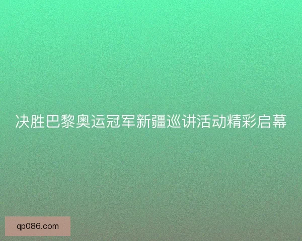 决胜巴黎奥运冠军新疆巡讲活动精彩启幕