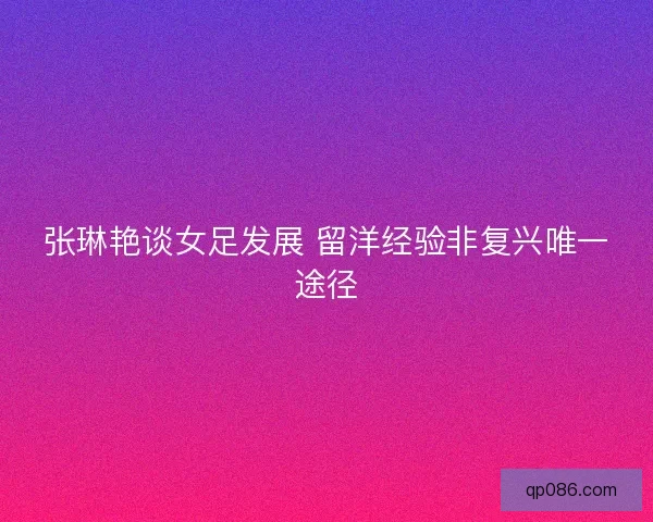 张琳艳谈女足发展 留洋经验非复兴唯一途径