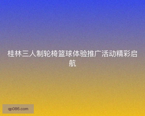 桂林三人制轮椅篮球体验推广活动精彩启航