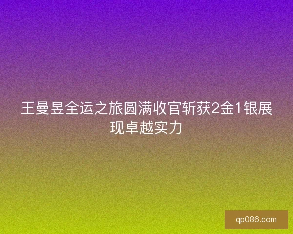 王曼昱全运之旅圆满收官斩获2金1银展现卓越实力
