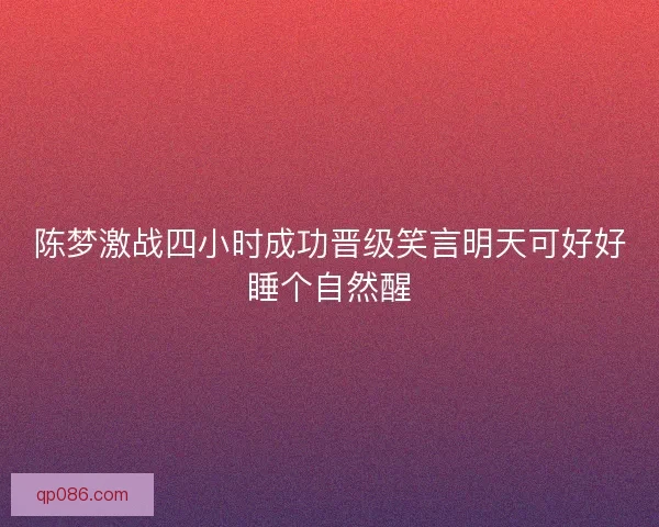 陈梦激战四小时成功晋级笑言明天可好好睡个自然醒