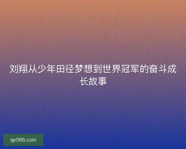 刘翔从少年田径梦想到世界冠军的奋斗成长故事