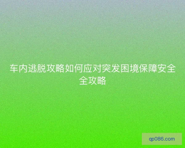 车内逃脱攻略如何应对突发困境保障安全全攻略 车内逃脱攻略如何应对突发困境保障安全全攻略
