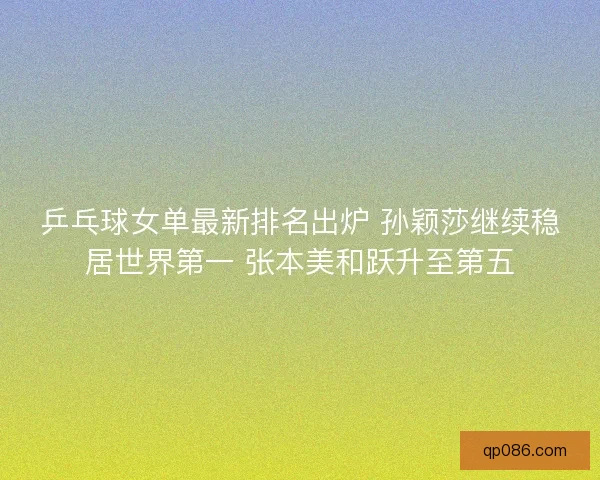 乒乓球女单最新排名出炉 孙颖莎继续稳居世界第一 张本美和跃升至第五
