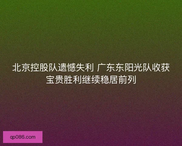 北京控股队遗憾失利 广东东阳光队收获宝贵胜利继续稳居前列
