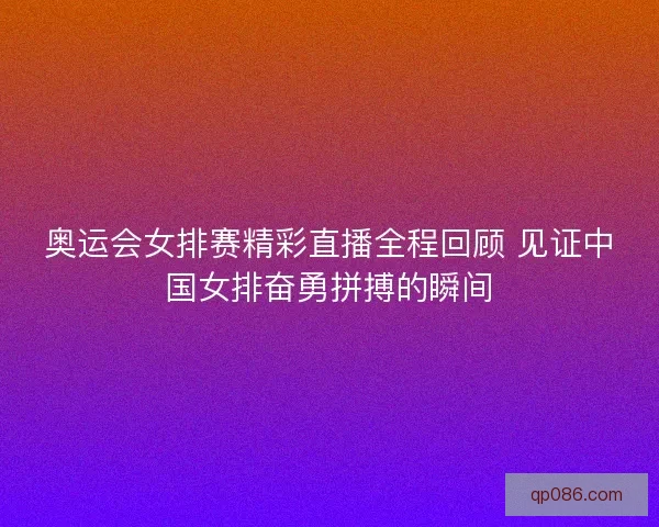 奥运会女排赛精彩直播全程回顾 见证中国女排奋勇拼搏的瞬间